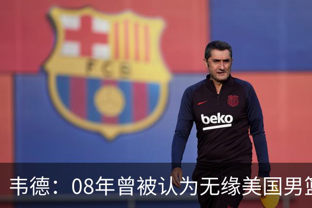 韦德：08年曾被认为无缘美国男篮 为重返国家队连续8周每天苦练